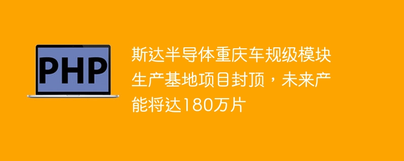 斯达半导体重庆车规级模块生产基地项目封顶，未来产能将达180万片