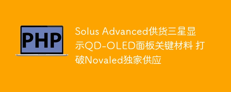 Solus Advanced供货三星显示QD-OLED面板关键材料 打破Novaled独家供应