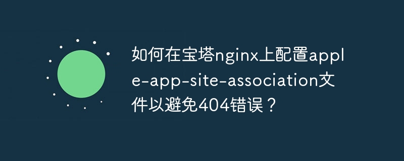 如何在宝塔nginx上配置apple-app-site-association文件以避免404错误？