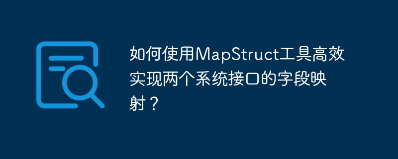 如何使用MapStruct工具高效实现两个系统接口的字段映射？