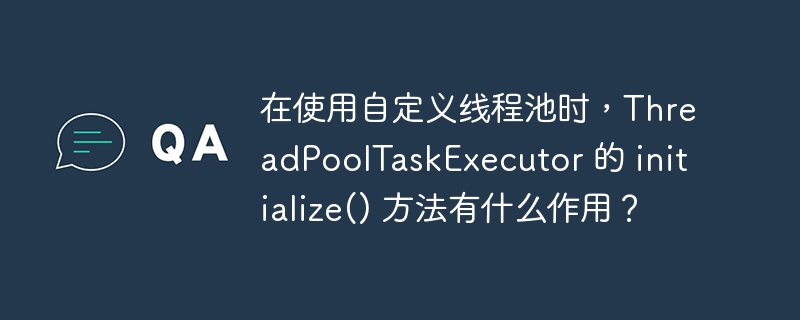 在使用自定义线程池时，ThreadPoolTaskExecutor 的 initialize() 方法有什么作用？