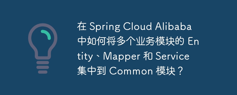 在 Spring Cloud Alibaba 中如何将多个业务模块的 Entity、Mapper 和 Service 集中到 Common 模块？