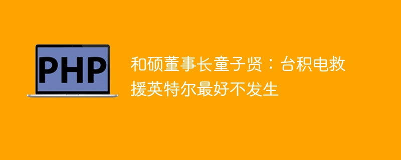 和硕董事长童子贤：台积电救援英特尔最好不发生