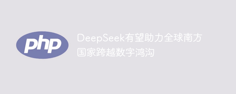 DeepSeek有望助力全球南方国家跨越数字鸿沟