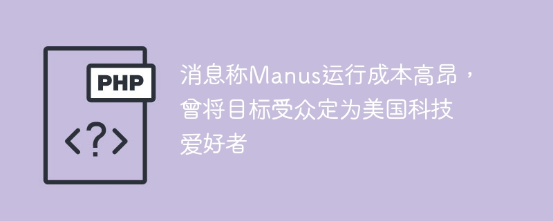 消息称Manus运行成本高昂，曾将目标受众定为美国科技爱好者