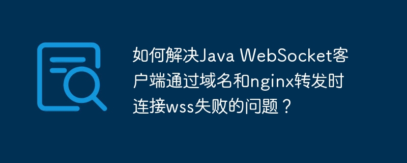 如何解决Java WebSocket客户端通过域名和nginx转发时连接wss失败的问题？
