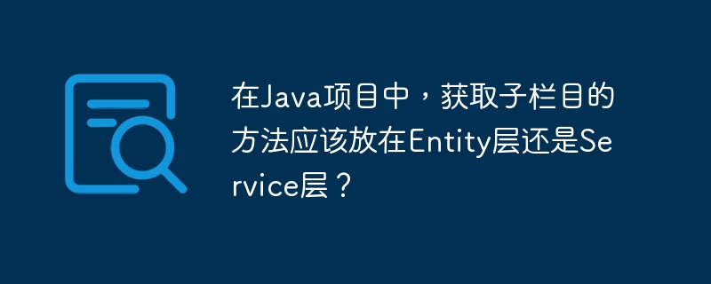 在Java项目中，获取子栏目的方法应该放在Entity层还是Service层？