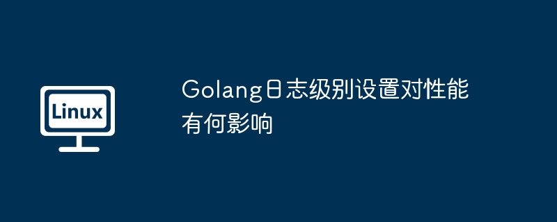 Golang日志级别设置对性能有何影响