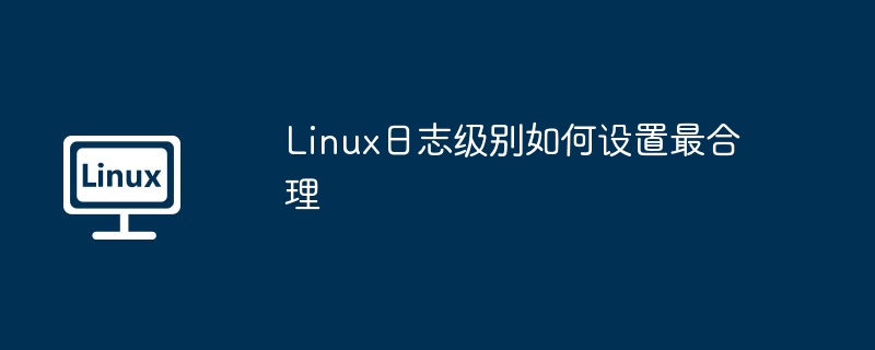 Linux日志级别如何设置最合理