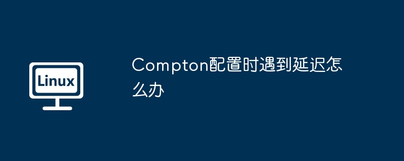 Compton配置时遇到延迟怎么办