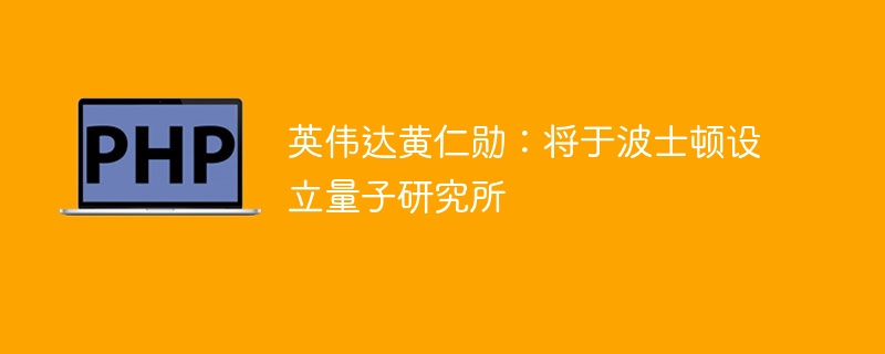 英伟达黄仁勋：将于波士顿设立量子研究所