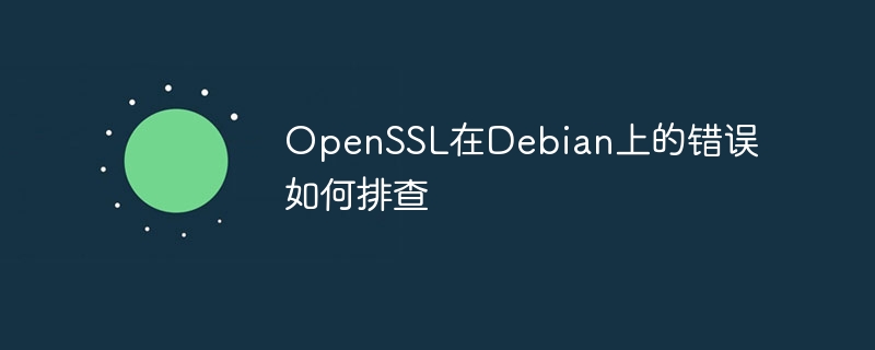OpenSSL在Debian上的错误如何排查
