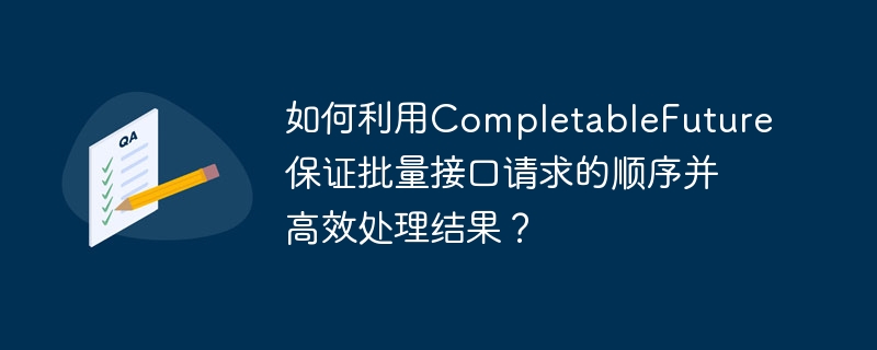 如何利用CompletableFuture保证批量接口请求的顺序并高效处理结果？