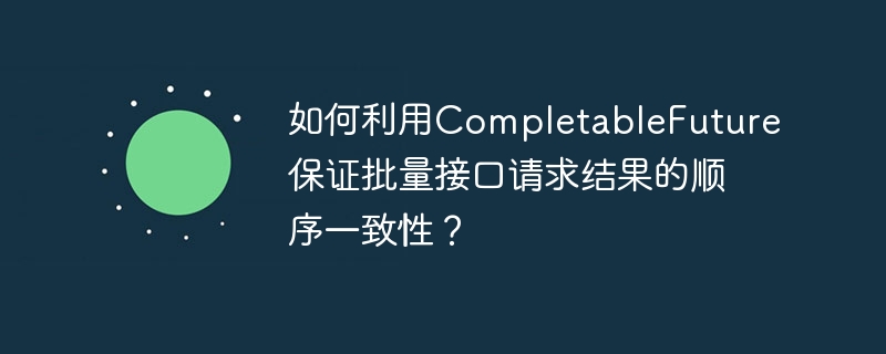 如何利用completablefuture保证批量接口请求结果的顺序一致性?
