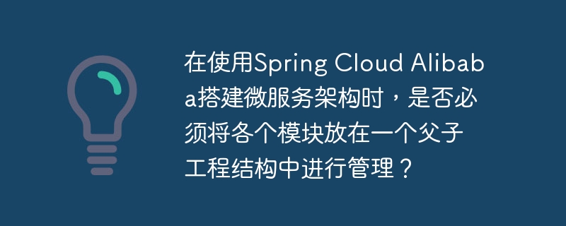 在使用Spring Cloud Alibaba搭建微服务架构时，是否必须将各个模块放在一个父子工程结构中进行管理？