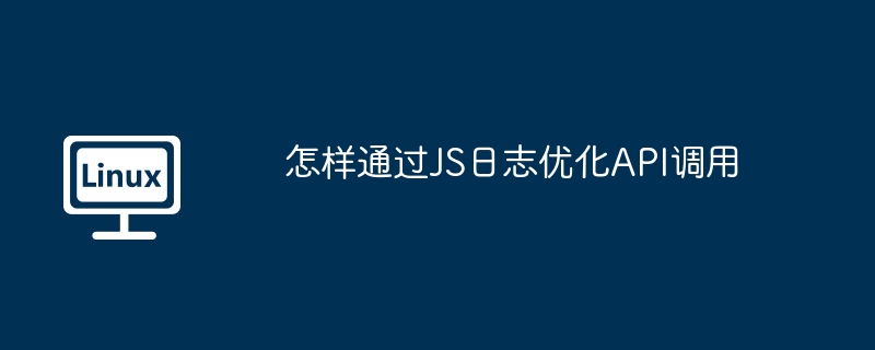 怎样通过JS日志优化API调用