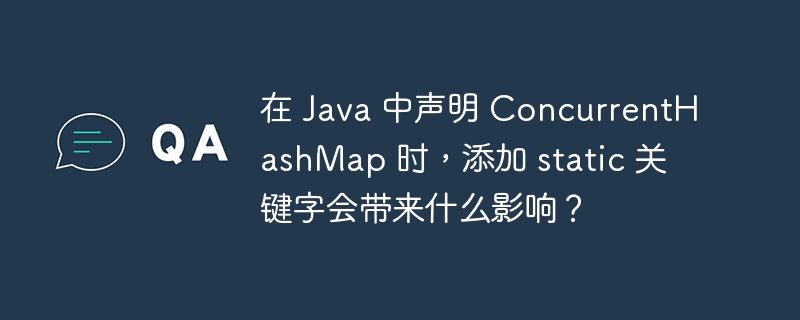 在 Java 中声明 ConcurrentHashMap 时，添加 static 关键字会带来什么影响？