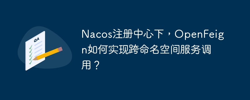 Nacos注册中心下，OpenFeign如何实现跨命名空间服务调用？