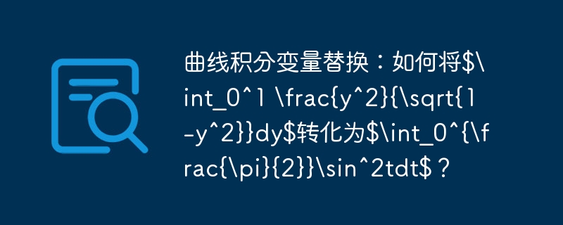 曲线积分变量替换：如何将$int_0^1 rac{y^2}{sqrt{1-y^2}}dy$转化为$int_0^{rac{pi}{2}}sin^2tdt$？