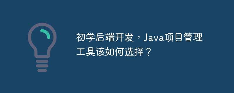 初学后端开发，Java项目管理工具该如何选择？