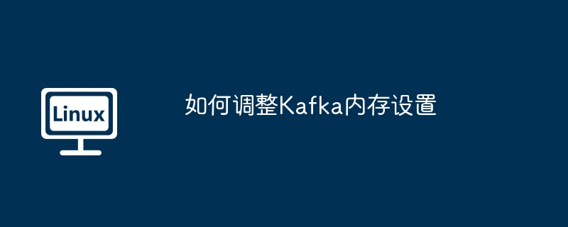 如何调整Kafka内存设置