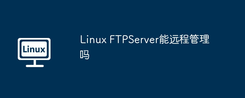 Linux FTPServer能远程管理吗