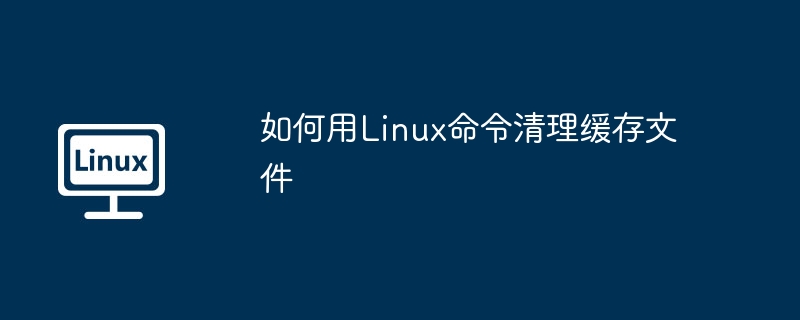 如何用Linux命令清理缓存文件