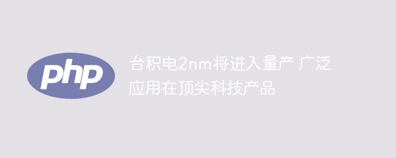 台积电2nm将进入量产 广泛应用在顶尖科技产品