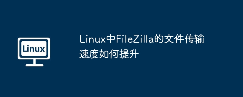 Linux中FileZilla的文件传输速度如何提升