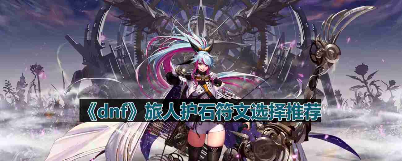 dnf110版本旅人护石符文怎么选择-旅人护石符文选择推荐