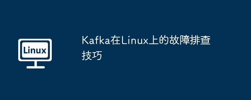 Kafka在Linux上的故障排查技巧