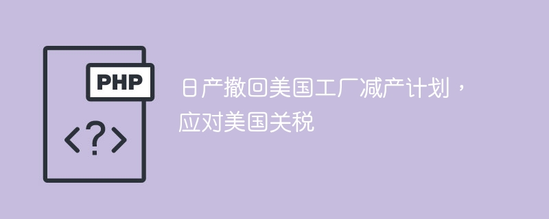 日产撤回美国工厂减产计划，应对美国关税
