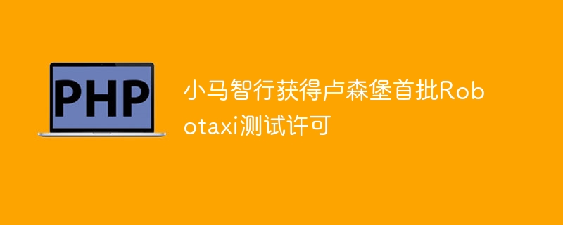 小马智行获得卢森堡首批robotaxi测试许可