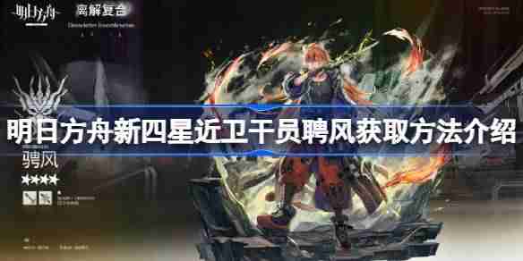明日方舟新四星近卫干员聘风怎么获得-明日方舟新四星近卫干员聘风获取方法介绍