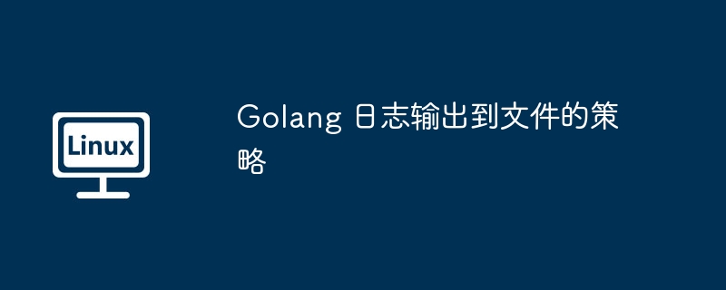 golang 日志输出到文件的策略