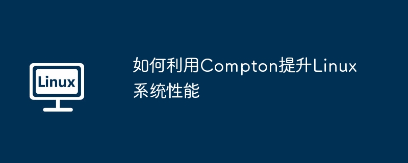 如何利用Compton提升Linux系统性能