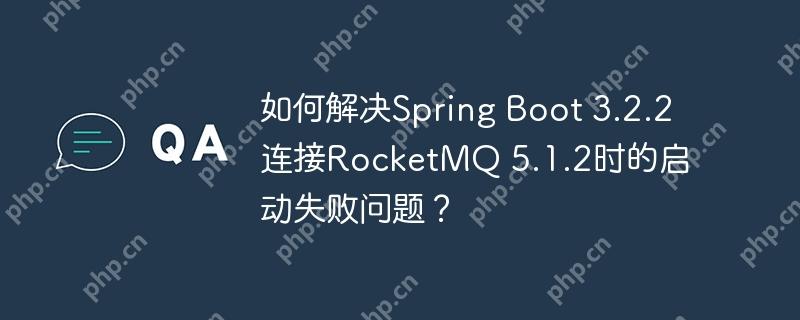如何解决Spring Boot 3.2.2连接RocketMQ 5.1.2时的启动失败问题？