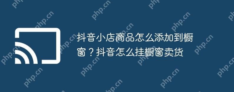 抖音小店商品怎么添加到橱窗？抖音怎么挂橱窗卖货
