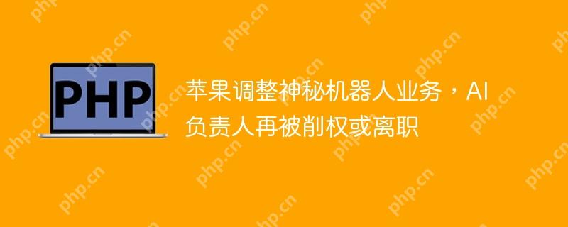 苹果调整神秘机器人业务，AI负责人再被削权或离职