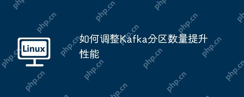 如何调整Kafka分区数量提升性能