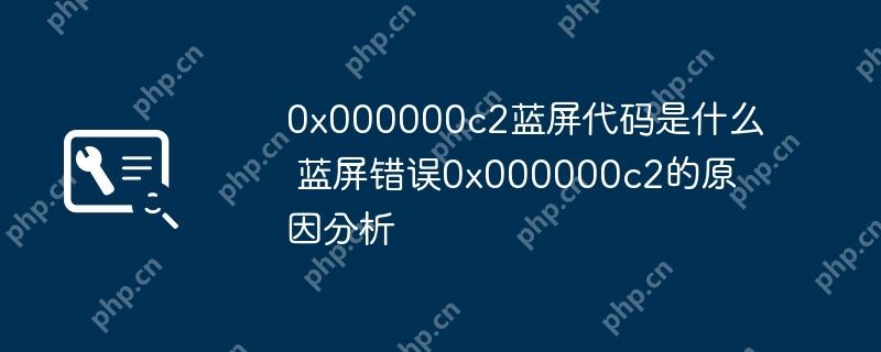 0x000000c2蓝屏代码是什么 蓝屏错误0x000000c2的原因分析