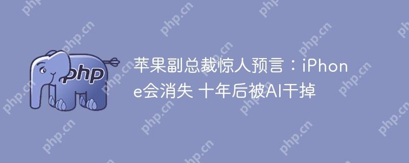 苹果副总裁惊人预言：iPhone会消失 十年后被AI干掉