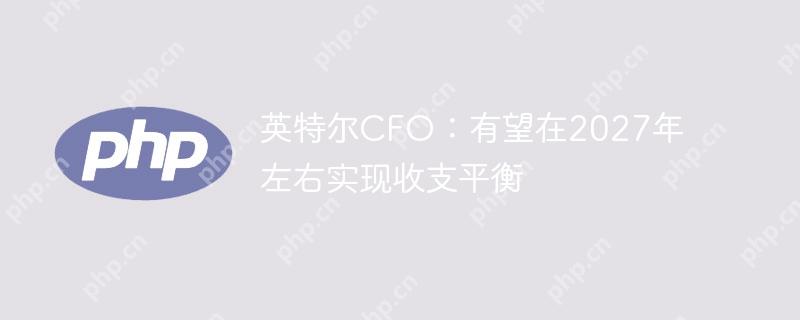 英特尔cfo：有望在2027年左右实现收支平衡