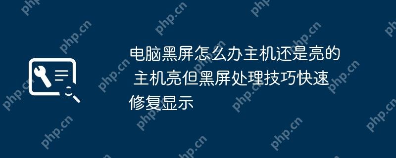 电脑黑屏怎么办主机还是亮的 主机亮但黑屏处理技巧快速修复显示