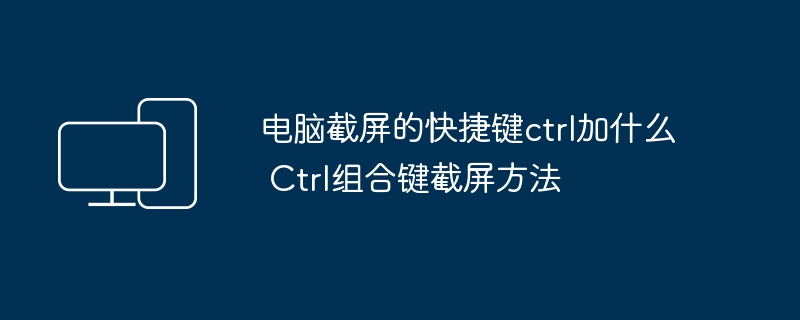 电脑截屏的快捷键ctrl加什么 Ctrl组合键截屏方法