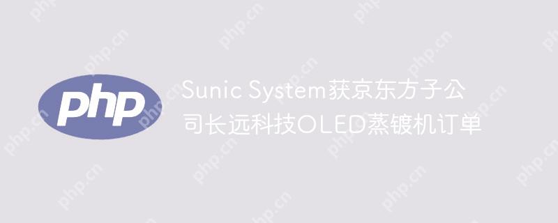 Sunic System获京东方子公司长远科技OLED蒸镀机订单