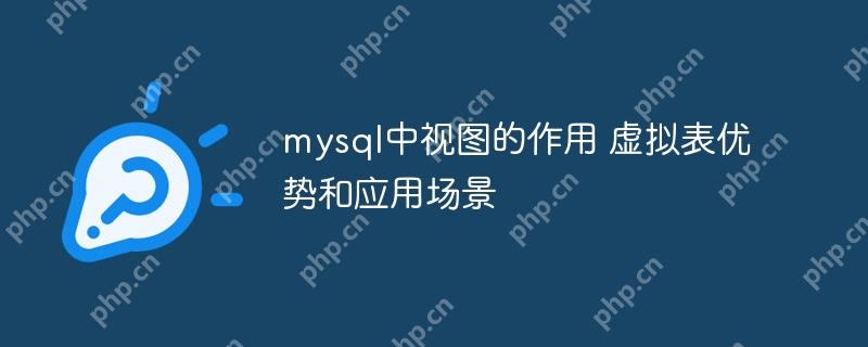 mysql中视图的作用 虚拟表优势和应用场景