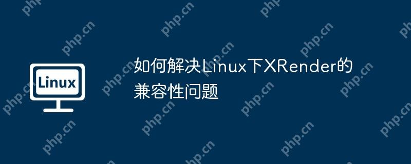 如何解决linux下xrender的兼容性问题
