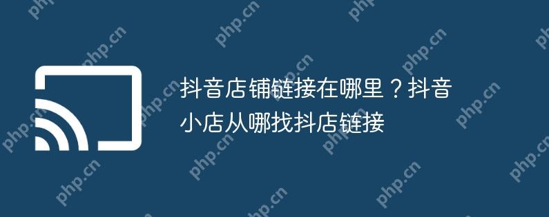 抖音店铺链接在哪里?抖音小店从哪找抖店链接