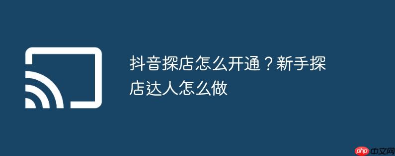 抖音探店怎么开通？新手探店达人怎么做